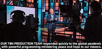 OUR TBN PRODUCTION TEAM responded quickly to the global pandemic with powerful programming ministering peace and hope to our viewers.